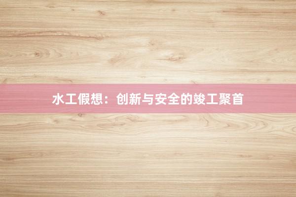 水工假想：创新与安全的竣工聚首