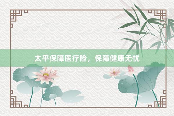 太平保障医疗险，保障健康无忧